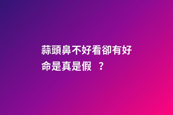 蒜頭鼻不好看卻有好命是真是假？